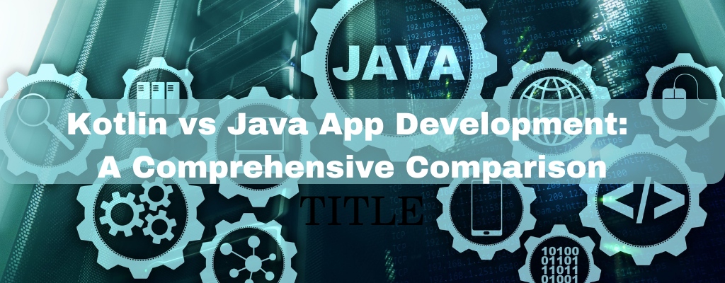 Kotlin vs Java App Development: A Comprehensive Comparison