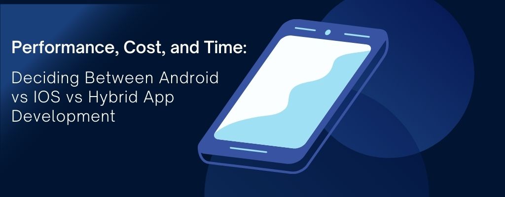 Performance, Cost, and Time: Deciding Between Android vs IOS vs Hybrid App Development